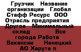 Грузчик › Название организации ­ Глобал Стафф Ресурс, ООО › Отрасль предприятия ­ Другое › Минимальный оклад ­ 25 000 - Все города Работа » Вакансии   . Ненецкий АО,Харута п.